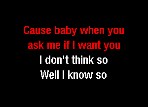 Cause baby when you
ask me if I want you

I don't think so
Well I know so