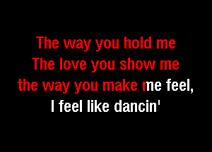 The way you hold me
The love you show me

the way you make me feel,
I feel like dancin'