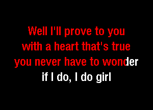 Well I'll prove to you
with a heart that's true

you never have to wonder
if I do, I do girl