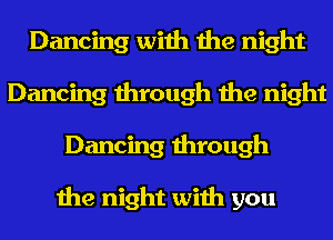 Dancing with the night
Dancing through the night
Dancing through

the night with you