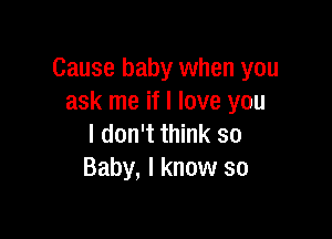 Cause baby when you
ask me if I love you

I don't think so
Baby, I know so