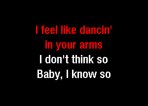 I feel like dancin'
in your arms

I don't think so
Baby, I know so