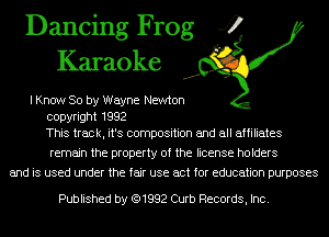 Dancing Frog 4
Karaoke

I Know 80 by Wayne Newton
copyright 1992
This track, it's composition and all affiliates

remain the property of the license holders
and is used under the fair use act for education purposes

Published by (91992 Curb Records, Inc.