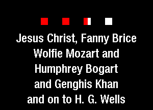 DUDE

Jesus Christ, Fanny Brice
Wolfie Mozart and

Humphrey Bogart
and Genghis Khan
and on to H. G. Wells