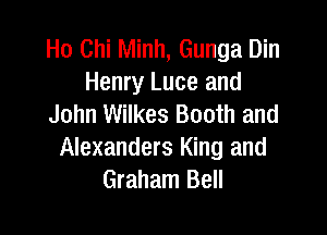 Ho Chi Minh, Gunga Din
Henry Luce and
John Wilkes Booth and

Alexanders King and
Graham Bell