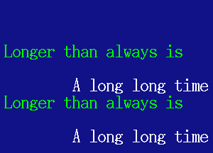 Longer than always is

A long long time
Longer than always is

A long long time