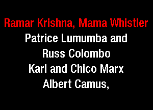 Ramar Krishna, Mama Whistler
Patrice Lumumba and
Russ Colombo
Karl and Chico Marx
Albert Camus,