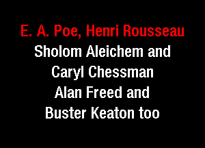 E. A. Poe, Henri Rousseau
Sholom Aleichem and
Caryl Chessman

Alan Freed and
Buster Keaton too