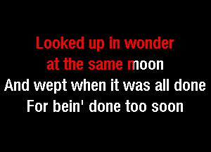 Looked up in wonder
at the same moon

And wept when it was all done
For bein' done too soon