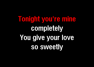 Tonight you're mine
completely

You give your love
so sweetly