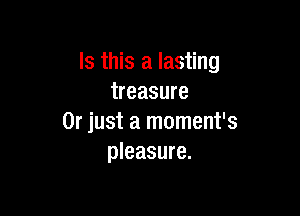 Is this a lasting
treasure

Or just a moment's
pleasure.