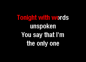 Tonight with words
unspoken

You say that I'm
the only one