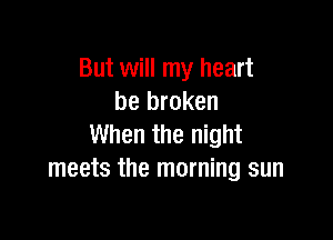 But will my heart
be broken

When the night
meets the morning sun