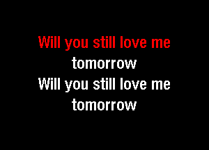 Will you still love me
tomorrow

Will you still love me
tomorrow