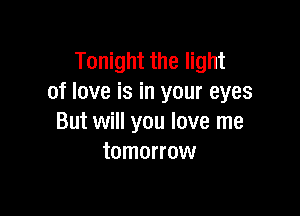 Tonight the light
of love is in your eyes

But will you love me
tomorrow