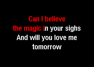 Can I believe
the magic in your sighs

And will you love me
tomorrow