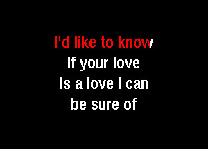 I'd like to know
if your love

Is a love I can
be sure of