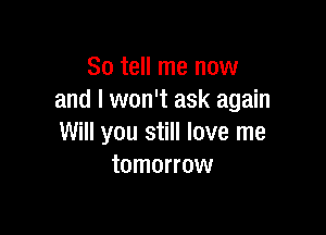 So tell me now
and I won't ask again

Will you still love me
tomorrow
