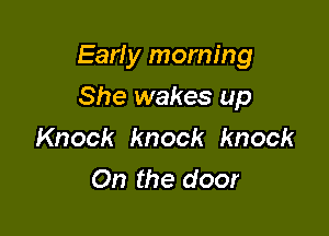 Early morning

She wakes up
Knock knock knock
On the door