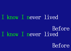 I know I never lived

Before
I know I never lived

Before