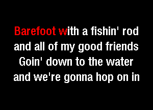 Barefoot with a fishin' rod
and all of my good friends
Goin' down to the water
and we're gonna hop on in
