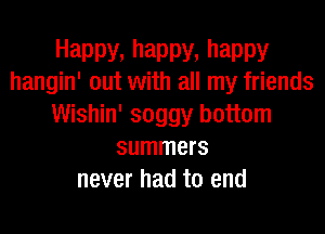 Happy, happy, happy
hangin' out with all my friends

Wishin' soggy bottom
summers
never had to end