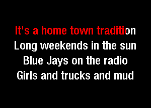 It's a home town tradition
Long weekends in the sun
Blue Jays on the radio
Girls and trucks and mud