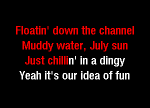 Floatin' down the channel
Muddy water, July sun

Just chillin' in a dingy
Yeah it's our idea of fun