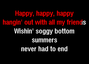 Happy, happy, happy
hangin' out with all my friends

Wishin' soggy bottom
summers
never had to end