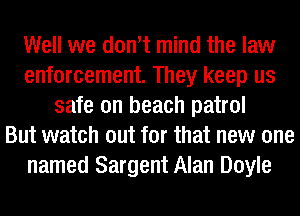 Well we dowt mind the law
enforcement. They keep us
safe on beach patrol
But watch out for that new one
named Sargent Alan Doyle