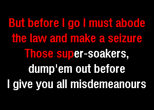 But before I go I must abode
the law and make a seizure
Those super-soakers,
dump'em out before
I give you all misdemeanours