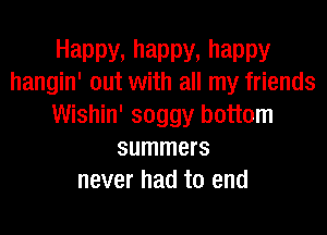 Happy, happy, happy
hangin' out with all my friends

Wishin' soggy bottom
summers
never had to end