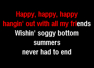 Happy, happy, happy
hangin' out with all my friends

Wishin' soggy bottom
summers
never had to end