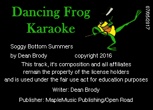 Dancing Frog 4
Karaoke

Soggy Bottom Summers

AlOZJSOIAU

by Dean Brody copyright 2018

This track, it's composition and all affiliates
remain the property of the license holders
and is used under the fair use act for education purposes

Writeri Dean Brody
Publisheri MapleMusic Publishinngpen Road