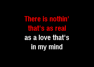 There is nothin'
that's as real

as a love that's
in my mind