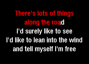 There's lots of things
along the road
I'd surely like to see
I'd like to lean into the wind
and tell myself I'm free