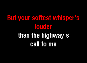 But your softest whisper's
louder

than the highway's
call to me