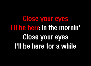 Close your eyes
I'll be here in the mornin'

Close your eyes
I'll be here for a while