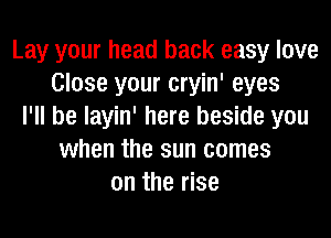 Lay your head back easy love
Close your cryin' eyes
I'll be layin' here beside you
when the sun comes
on the rise
