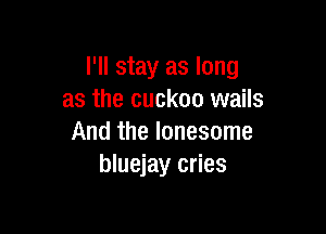 I'll stay as long
as the cuckoo wails

And the lonesome
bluejay cries
