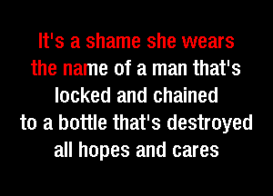 It's a shame she wears
the name of a man that's
locked and chained
to a bottle that's destroyed
all hopes and cares