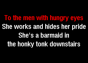 T0 the men with hungry eyes
She works and hides her pride
She's a barmaid in
the honky tonk downstairs