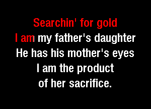 Searchin' for gold
I am my father's daughter
He has his mother's eyes

I am the product
of her sacrifice.
