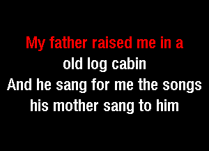 My father raised me in a
old log cabin
And he sang for me the songs
his mother sang to him