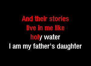 And their stories
live in me like

holy water
I am my father's daughter