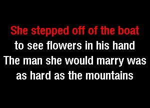 She stepped off of the boat
to see flowers in his hand
The man she would marry was
as hard as the mountains