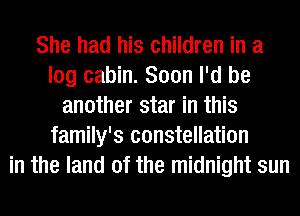 She had his children in a
log cabin. Soon I'd be
another star in this
family's constellation
in the land of the midnight sun