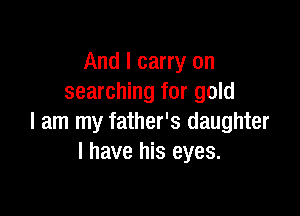 And I carry on
searching for gold

I am my father's daughter
I have his eyes.