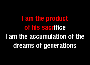 I am the product
of his sacrifice

I am the accumulation of the
dreams of generations