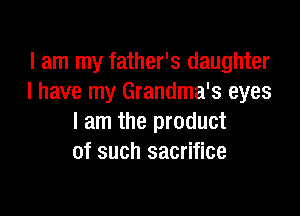 I am my father's daughter
I have my Grandma's eyes

I am the product
of such sacrifice